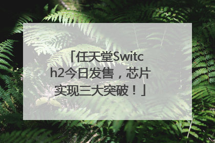 任天堂Switch2今日发售，芯片实现三大突破！