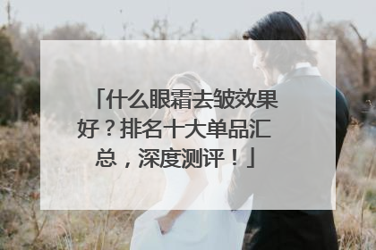 什么眼霜去皱效果好？排名十大单品汇总，深度测评！