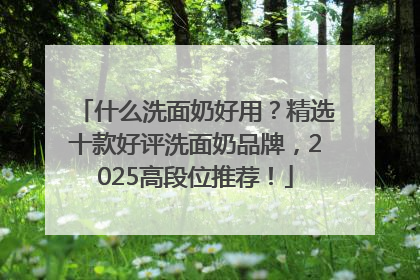 什么洗面奶好用？精选十款好评洗面奶品牌，2025高段位推荐！