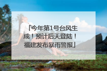 今年第1号台风生成！预计后天登陆！福建发布暴雨警报