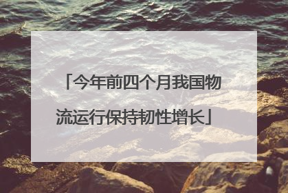 今年前四个月我国物流运行保持韧性增长