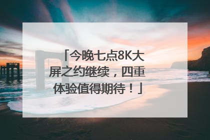 今晚七点8K大屏之约继续，四重体验值得期待！