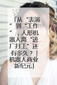 从“表演”到“工作”，人形机器人离“进厂打工”还有多久？｜机器人商业新纪元