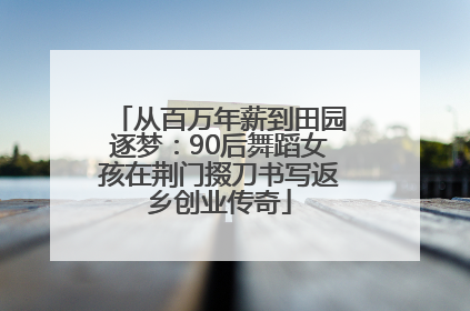 从百万年薪到田园逐梦：90后舞蹈女孩在荆门掇刀书写返乡创业传奇