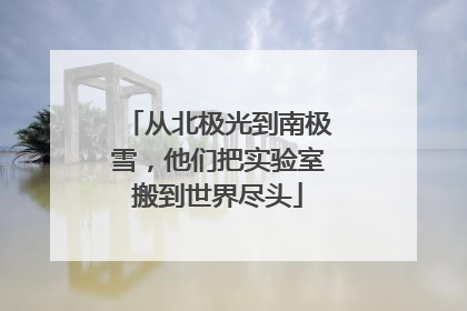 从北极光到南极雪，他们把实验室搬到世界尽头