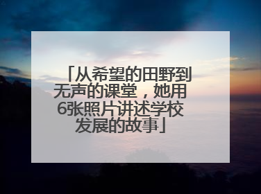 从希望的田野到无声的课堂，她用6张照片讲述学校发展的故事