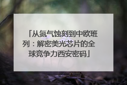 从氮气蚀刻到中欧班列：解密美光芯片的全球竞争力西安密码