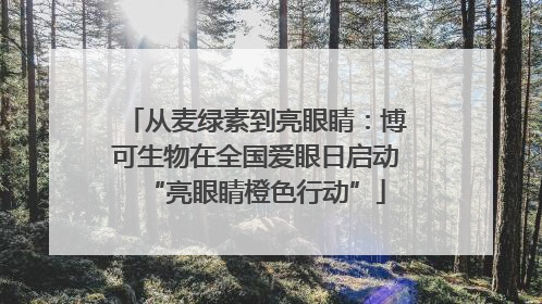 从麦绿素到亮眼睛：博可生物在全国爱眼日启动“亮眼睛橙色行动”