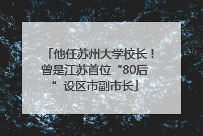 他任苏州大学校长！曾是江苏首位“80后”设区市副市长