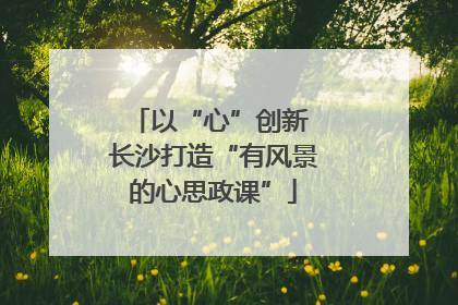 以“心”创新 长沙打造“有风景的心思政课”