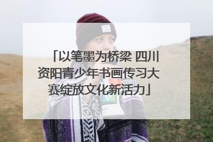 以笔墨为桥梁 四川资阳青少年书画传习大赛绽放文化新活力