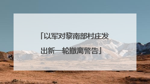 以军对黎南部村庄发出新一轮撤离警告