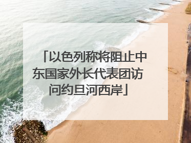 以色列称将阻止中东国家外长代表团访问约旦河西岸