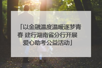 以金融温度温暖逐梦青春 建行湖南省分行开展爱心助考公益活动
