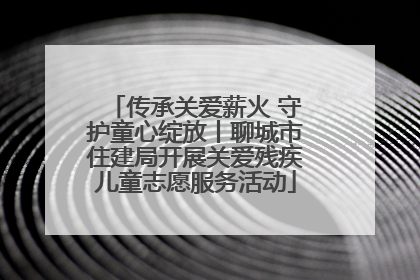 传承关爱薪火 守护童心绽放丨聊城市住建局开展关爱残疾儿童志愿服务活动