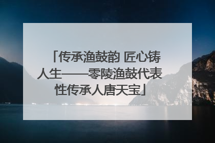 传承渔鼓韵 匠心铸人生——零陵渔鼓代表性传承人唐天宝