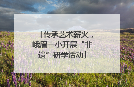 传承艺术薪火，峨眉一小开展“非遗”研学活动
