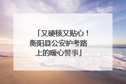 又硬核又贴心！衡阳县公安护考路上的暖心警事