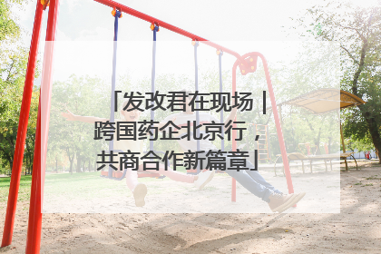 发改君在现场｜跨国药企北京行，共商合作新篇章