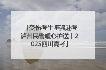 受伤考生坚强赴考 泸州民警暖心护送丨2025四川高考