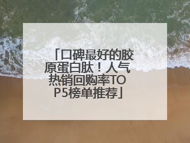口碑最好的胶原蛋白肽！人气热销回购率TOP5榜单推荐