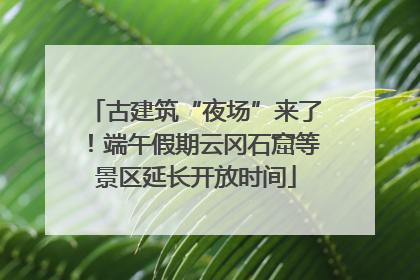 古建筑“夜场”来了！端午假期云冈石窟等景区延长开放时间
