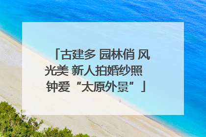 古建多 园林俏 风光美 新人拍婚纱照 钟爱“太原外景”