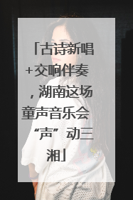 古诗新唱+交响伴奏，湖南这场童声音乐会“声”动三湘