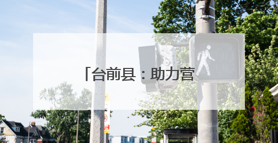 台前县：助力营商环境再优化