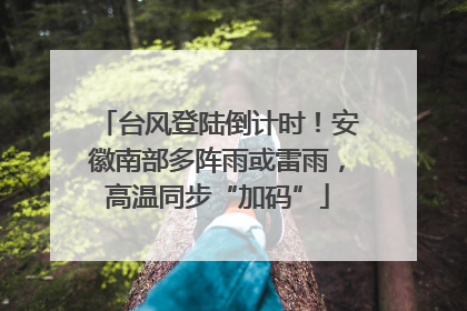 台风登陆倒计时！安徽南部多阵雨或雷雨，高温同步“加码”