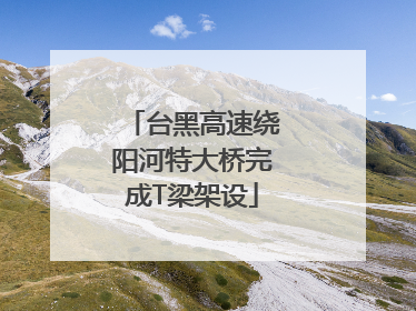 台黑高速绕阳河特大桥完成T梁架设