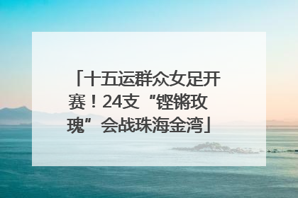 十五运群众女足开赛！24支“铿锵玫瑰”会战珠海金湾