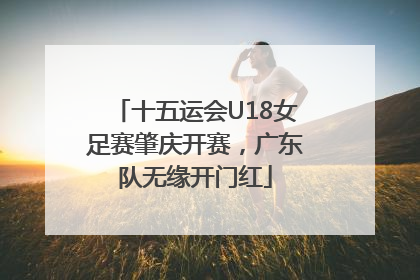 十五运会U18女足赛肇庆开赛，广东队无缘开门红