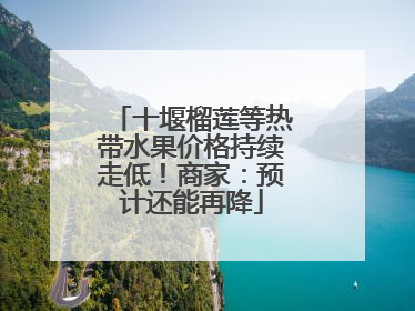 十堰榴莲等热带水果价格持续走低！商家：预计还能再降