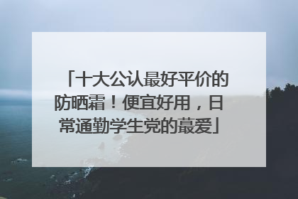 十大公认最好平价的防晒霜！便宜好用，日常通勤学生党的蕞爱