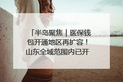 半岛聚焦｜医保钱包开通地区再扩容！山东全域范围内已开通，有何用处？如何操作？速戳→