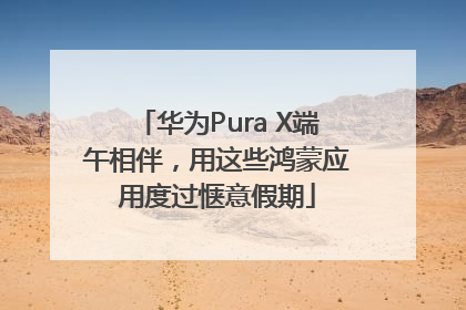 华为Pura X端午相伴，用这些鸿蒙应用度过惬意假期