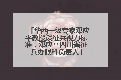 华西一级专家邓应平教授谈征兵视力标准，邓应平四川省征兵办眼科负责人