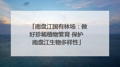 南盘江国有林场：做好珍稀植物繁育 保护南盘江生物多样性