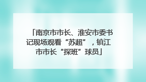 南京市市长、淮安市委书记现场观看“苏超”，镇江市市长“探班”球员
