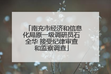 南充市经济和信息化局原一级调研员石全华 接受纪律审查和监察调查