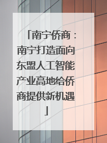 南宁侨商：南宁打造面向东盟人工智能产业高地给侨商提供新机遇