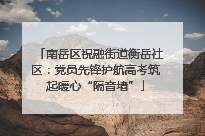 南岳区祝融街道衡岳社区：党员先锋护航高考筑起暖心“隔音墙”