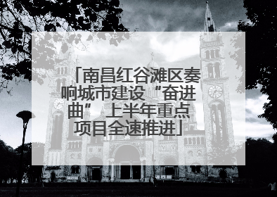 南昌红谷滩区奏响城市建设“奋进曲” 上半年重点项目全速推进