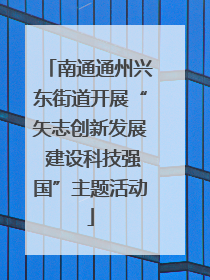南通通州兴东街道开展“矢志创新发展 建设科技强国”主题活动