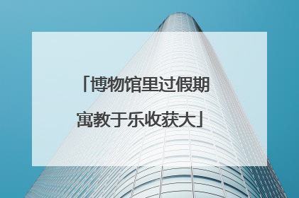 博物馆里过假期 寓教于乐收获大