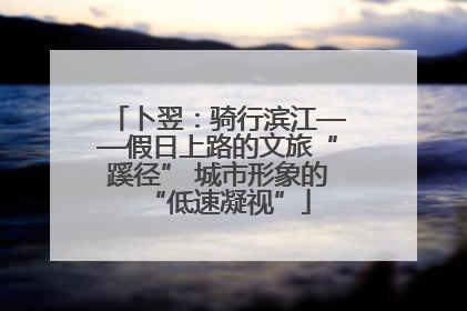 卜翌：骑行滨江——假日上路的文旅“蹊径” 城市形象的“低速凝视”