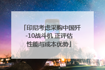 印尼考虑采购中国歼-10战斗机 正评估性能与成本优势