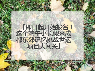 即日起开始报名！这个端午小长假来成都东郊记忆挑战世运项目大闯关