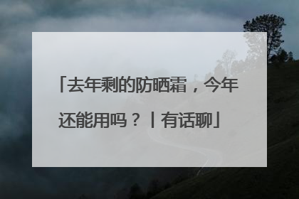 去年剩的防晒霜，今年还能用吗？丨有话聊